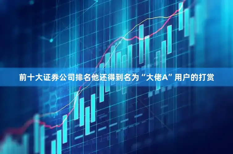 前十大证券公司排名他还得到名为“大佬A”用户的打赏