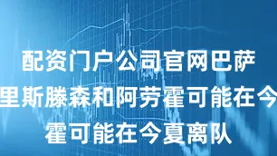 配资门户公司官网巴萨中卫克里斯滕森和阿劳霍可能在今夏离队