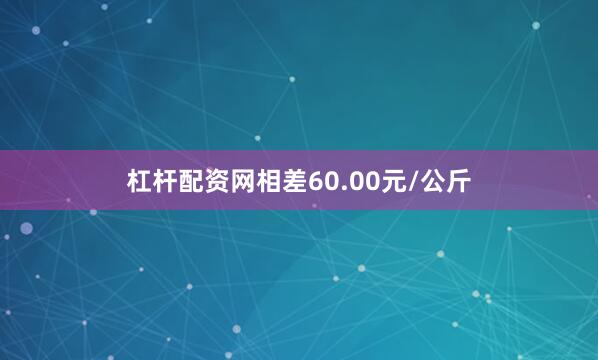 杠杆配资网相差60.00元/公斤