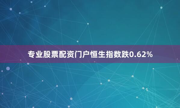 专业股票配资门户恒生指数跌0.62%