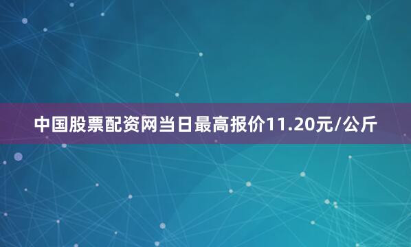 中国股票配资网当日最高报价11.20元/公斤