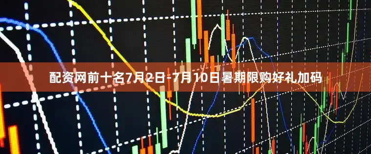 配资网前十名7月2日-7月10日暑期限购好礼加码