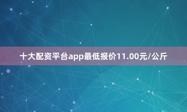 十大配资平台app最低报价11.00元/公斤