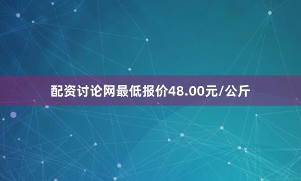 配资讨论网最低报价48.00元/公斤