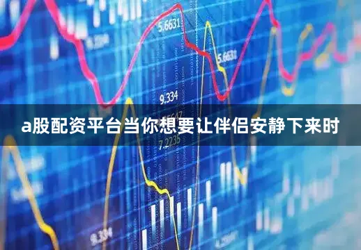 a股配资平台当你想要让伴侣安静下来时