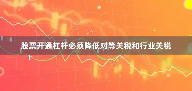 股票开通杠杆必须降低对等关税和行业关税