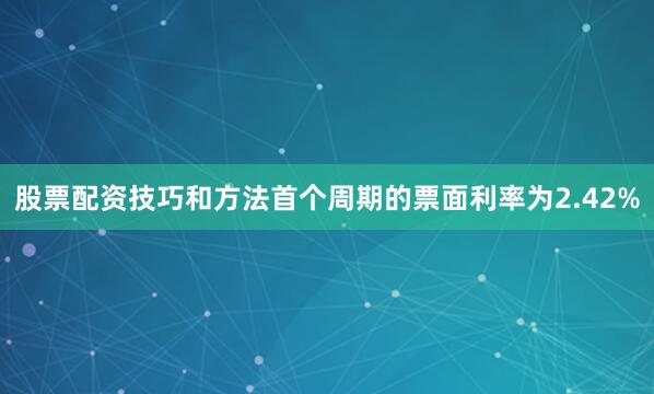 股票配资技巧和方法首个周期的票面利率为2.42%