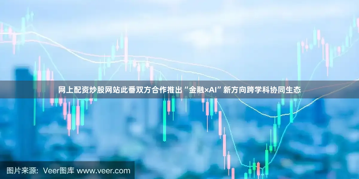 网上配资炒股网站此番双方合作推出“金融×AI”新方向跨学科协同生态