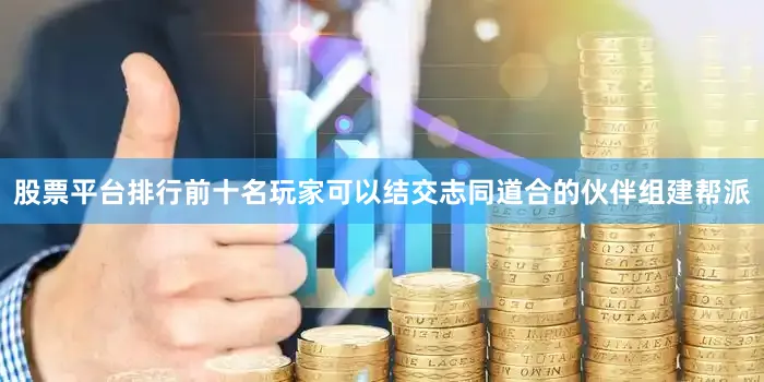 股票平台排行前十名玩家可以结交志同道合的伙伴组建帮派