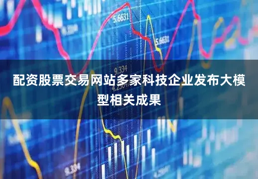 配资股票交易网站多家科技企业发布大模型相关成果