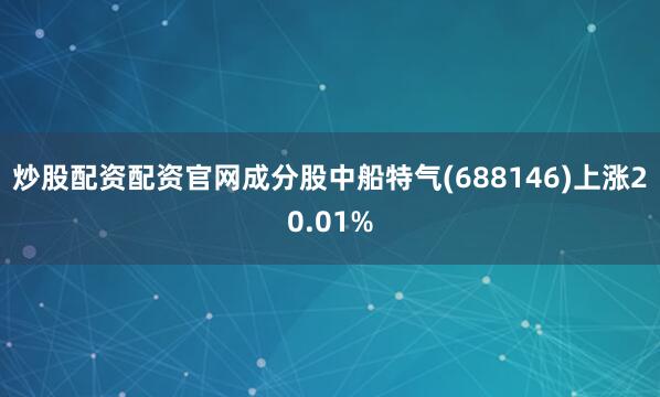 炒股配资配资官网成分股中船特气(688146)上涨20.01%
