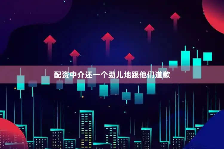 配资中介还一个劲儿地跟他们道歉