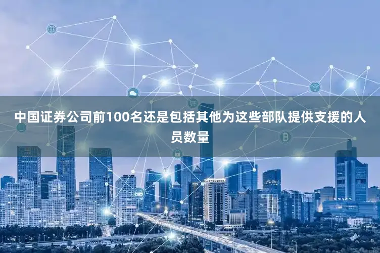 中国证券公司前100名还是包括其他为这些部队提供支援的人员数量
