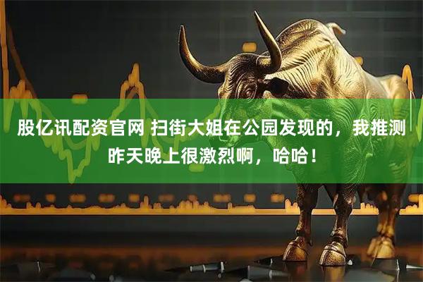 股亿讯配资官网 扫街大姐在公园发现的，我推测昨天晚上很激烈啊，哈哈！