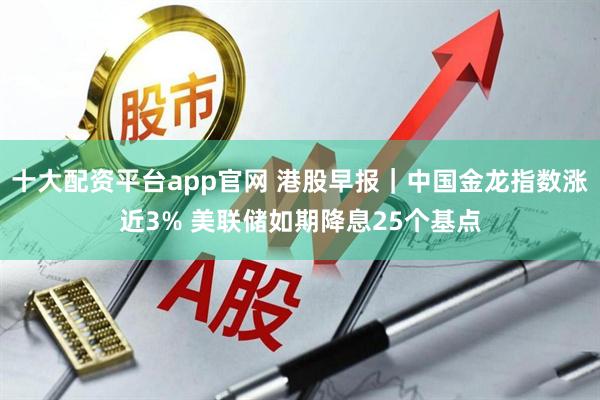 十大配资平台app官网 港股早报｜中国金龙指数涨近3% 美联储如期降息25个基点