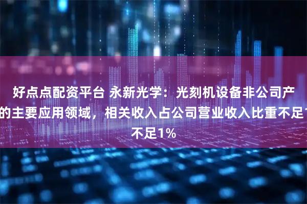 好点点配资平台 永新光学：光刻机设备非公司产品的主要应用领域，相关收入占公司营业收入比重不足1%
