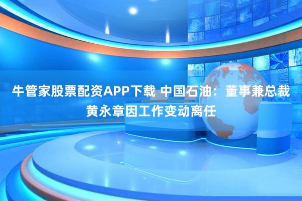 牛管家股票配资APP下载 中国石油：董事兼总裁黄永章因工作变动离任