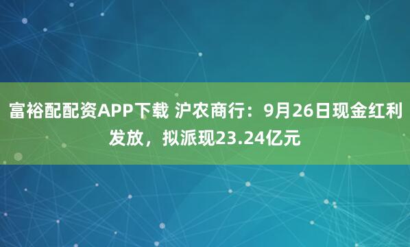 富裕配配资APP下载 沪农商行：9月26日现金红利发放，拟派现23.24亿元