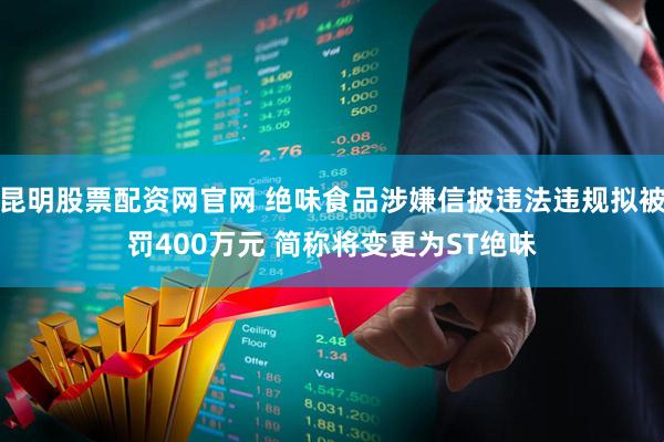昆明股票配资网官网 绝味食品涉嫌信披违法违规拟被罚400万元 简称将变更为ST绝味