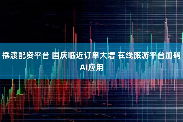 摆渡配资平台 国庆临近订单大增 在线旅游平台加码AI应用