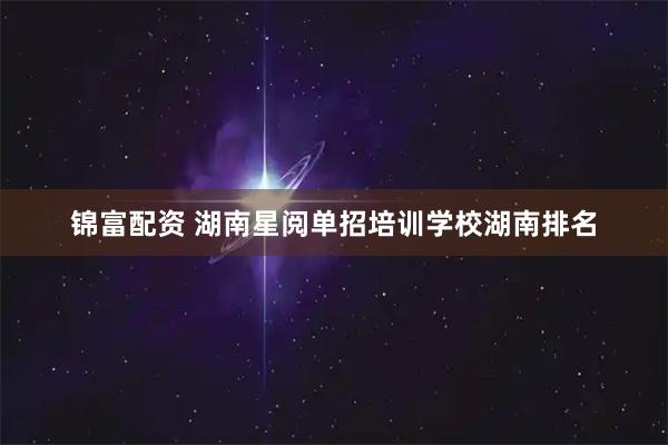 锦富配资 湖南星阅单招培训学校湖南排名