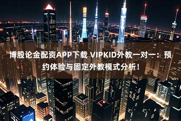 博股论金配资APP下载 VIPKID外教一对一：预约体验与固定外教模式分析！