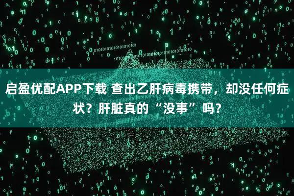 启盈优配APP下载 查出乙肝病毒携带，却没任何症状？肝脏真的 “没事” 吗？