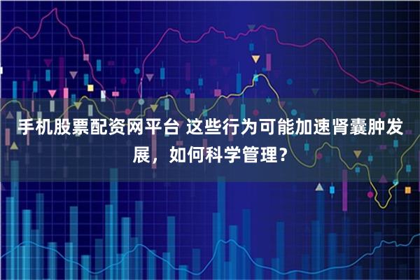 手机股票配资网平台 这些行为可能加速肾囊肿发展，如何科学管理？