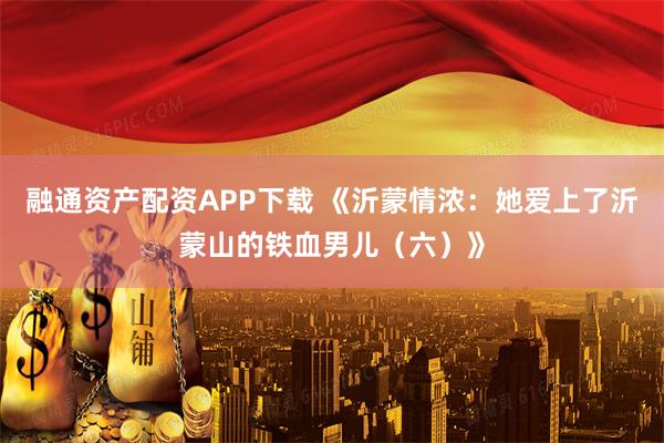 融通资产配资APP下载 《沂蒙情浓：她爱上了沂蒙山的铁血男儿（六）》