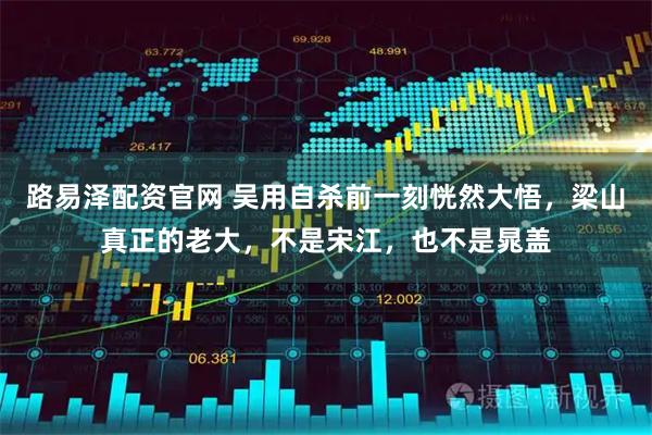 路易泽配资官网 吴用自杀前一刻恍然大悟，梁山真正的老大，不是宋江，也不是晁盖