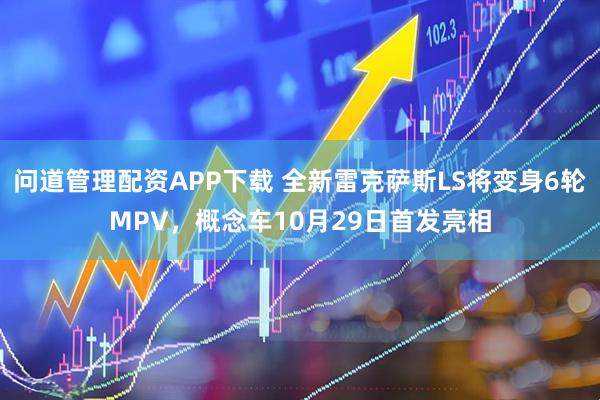 问道管理配资APP下载 全新雷克萨斯LS将变身6轮MPV，概念车10月29日首发亮相