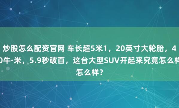 炒股怎么配资官网 车长超5米1，20英寸大轮胎，400牛·米，5.9秒破百，这台大型SUV开起来究竟怎么样？