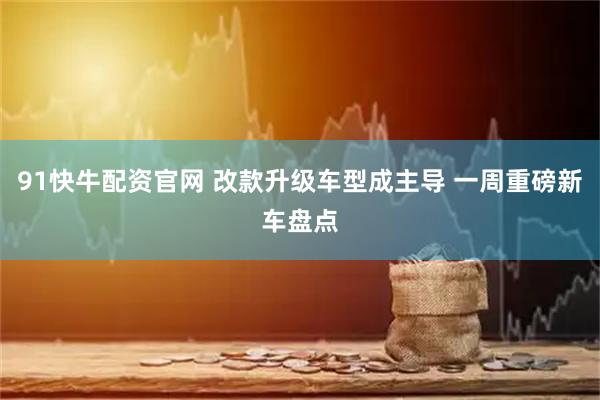 91快牛配资官网 改款升级车型成主导 一周重磅新车盘点