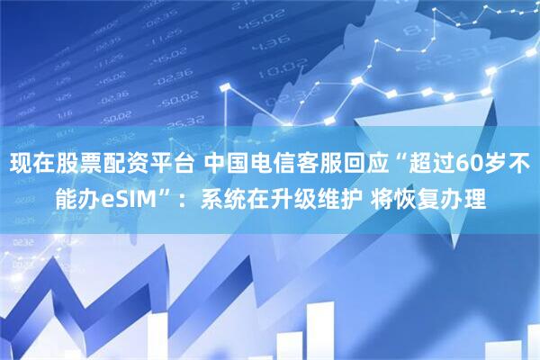 现在股票配资平台 中国电信客服回应“超过60岁不能办eSIM”：系统在升级维护 将恢复办理
