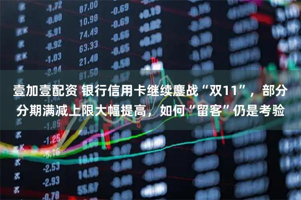 壹加壹配资 银行信用卡继续鏖战“双11”，部分分期满减上限大幅提高，如何“留客”仍是考验