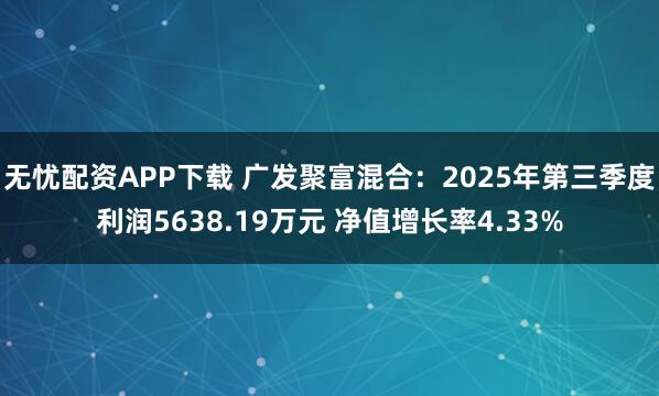 无忧配资APP下载 广发聚富混合：2025年第三季度利润5638.19万元 净值增长率4.33%