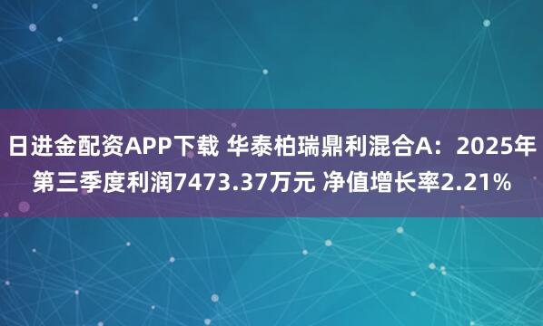 日进金配资APP下载 华泰柏瑞鼎利混合A：2025年第三季度利润7473.37万元 净值增长率2.21%