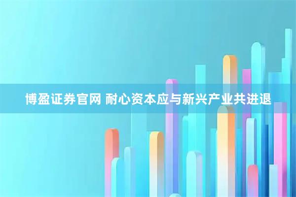 博盈证券官网 耐心资本应与新兴产业共进退