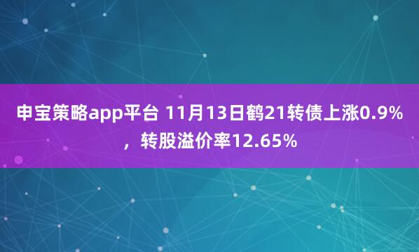 申宝策略app平台 11月13日鹤21转债上涨0.9%，转股溢价率12.65%
