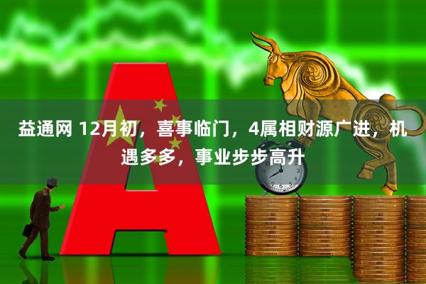 益通网 12月初，喜事临门，4属相财源广进，机遇多多，事业步步高升