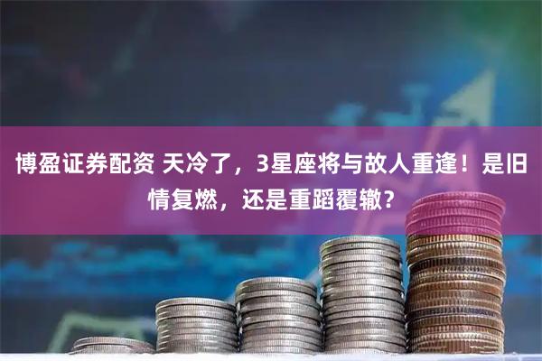 博盈证券配资 天冷了，3星座将与故人重逢！是旧情复燃，还是重蹈覆辙？