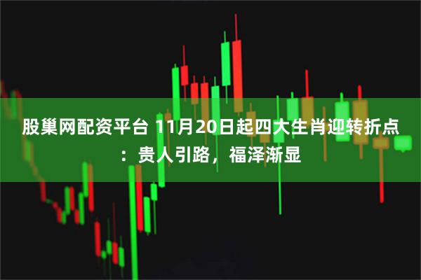 股巢网配资平台 11月20日起四大生肖迎转折点：贵人引路，福泽渐显