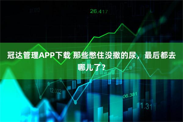 冠达管理APP下载 那些憋住没撒的尿，最后都去哪儿了？