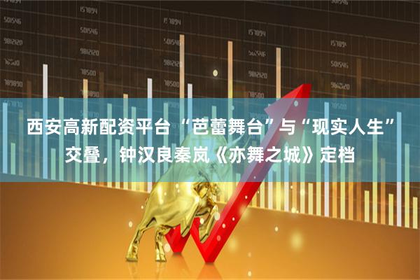 西安高新配资平台 “芭蕾舞台”与“现实人生”交叠，钟汉良秦岚《亦舞之城》定档