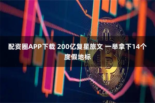 配资圈APP下载 200亿复星旅文 一举拿下14个度假地标