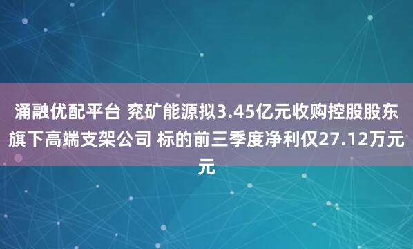 涌融优配平台 兖矿能源拟3.45亿元收购控股股东旗下高端支架公司 标的前三季度净利仅27.12万元