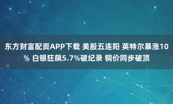 东方财富配资APP下载 美股五连阳 英特尔暴涨10% 白银狂飙5.7%破纪录 铜价同步破顶