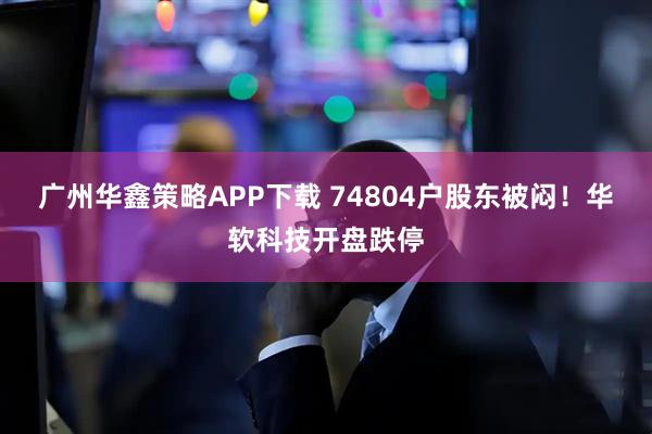 广州华鑫策略APP下载 74804户股东被闷！华软科技开盘跌停