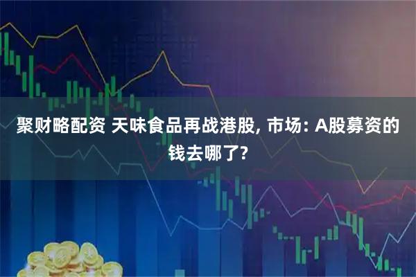 聚财略配资 天味食品再战港股, 市场: A股募资的钱去哪了?