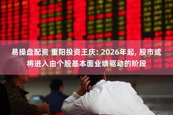 易操盘配资 重阳投资王庆: 2026年起, 股市或将进入由个股基本面业绩驱动的阶段